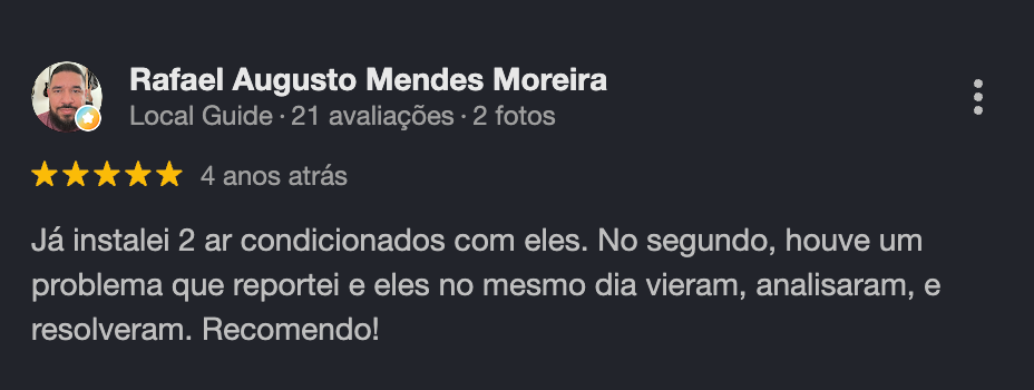 Avaliação 5 estrelas no Google de Rafael Augusto Mendes Moreira: já instalei 2 ar condicionados com eles; reportei um problema e no mesmo dia vieram, analisaram e resolveram. Recomendo!
